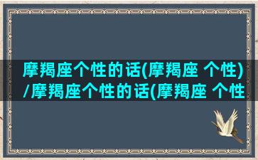 摩羯座个性的话(摩羯座 个性)/摩羯座个性的话(摩羯座 个性)-我的网站